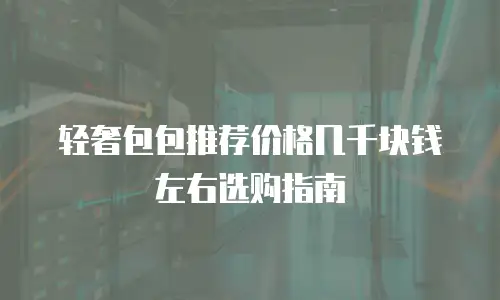 轻奢包包推荐价格几千块钱左右选购指南