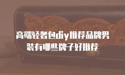 高端轻奢包diy推荐品牌男装有哪些牌子好推荐