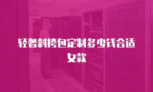 轻奢斜挎包定制多少钱合适女款