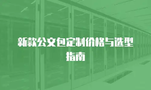 新款公文包定制价格与选型指南