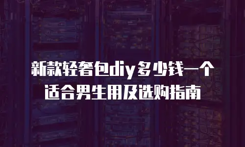 新款轻奢包diy多少钱一个适合男生用及选购指南