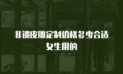 非遗皮雕定制价格多少合适女生用的