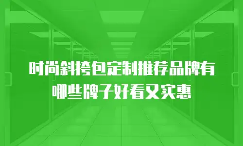 时尚斜挎包定制推荐品牌有哪些牌子好看又实惠