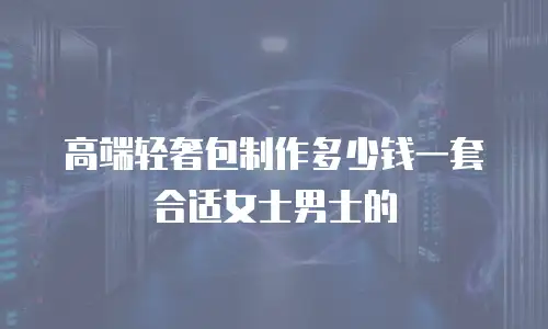 高端轻奢包制作多少钱一套合适女士男士的