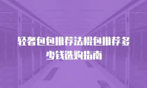 轻奢包包推荐法棍包推荐多少钱选购指南