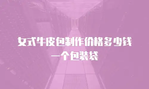 女式牛皮包制作价格多少钱一个包装袋