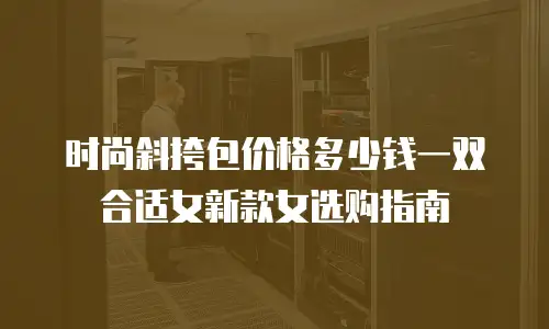 时尚斜挎包价格多少钱一双合适女新款女选购指南