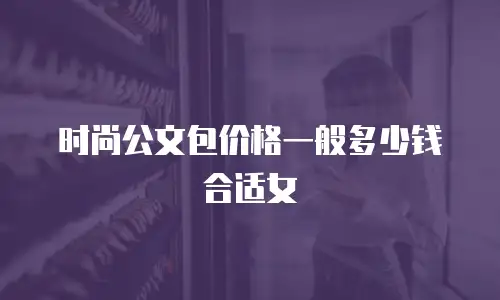 时尚公文包价格一般多少钱合适女