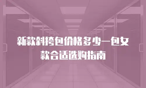 新款斜挎包价格多少一包女款合适选购指南