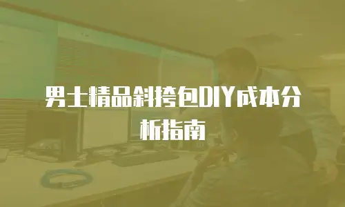 男士精品斜挎包DIY成本分析指南