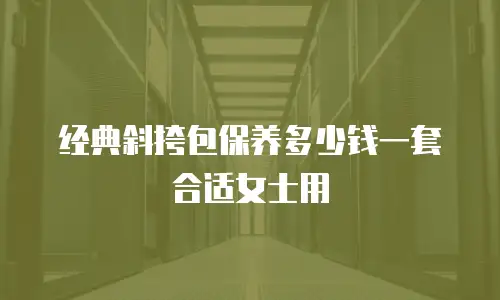经典斜挎包保养多少钱一套合适女士用