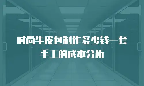 时尚牛皮包制作多少钱一套手工的成本分析