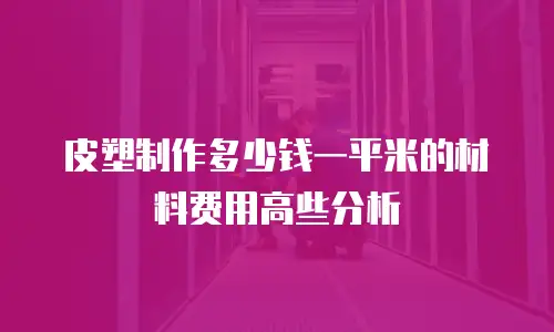 皮塑制作多少钱一平米的材料费用高些分析