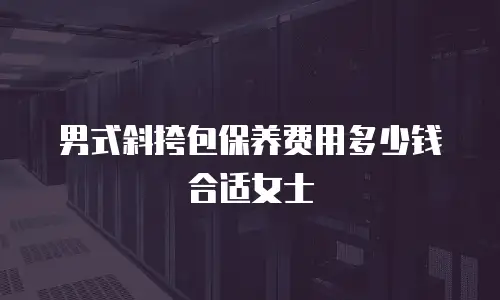 男式斜挎包保养费用多少钱合适女士