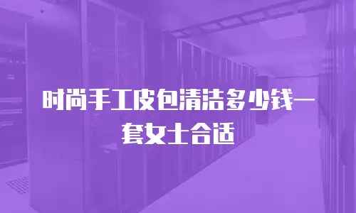 时尚手工皮包清洁多少钱一套女士合适