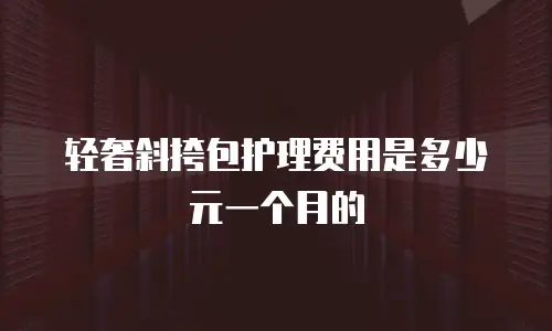 轻奢斜挎包护理费用是多少元一个月的