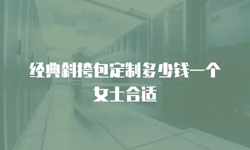 经典斜挎包定制多少钱一个女士合适
