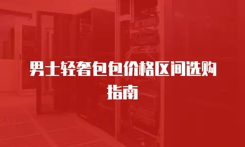 男士轻奢包包价格区间选购指南