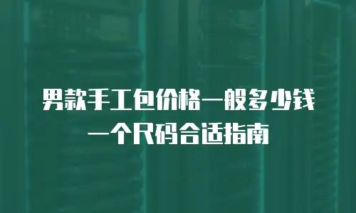男款手工包价格一般多少钱一个尺码合适指南
