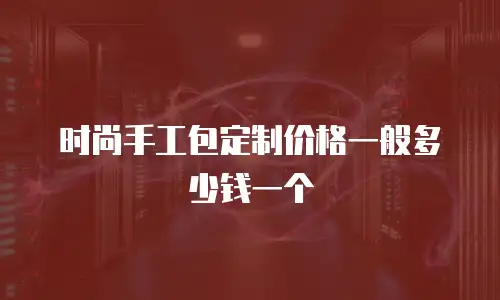 时尚手工包定制价格一般多少钱一个