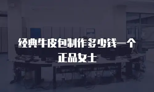 经典牛皮包制作多少钱一个正品女士