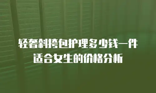 轻奢斜挎包护理多少钱一件适合女生的价格分析