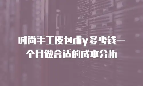 时尚手工皮包diy多少钱一个月做合适的成本分析