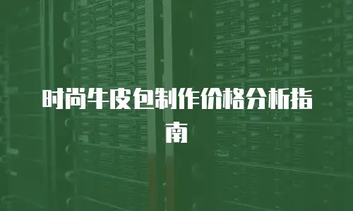 时尚牛皮包制作价格分析指南
