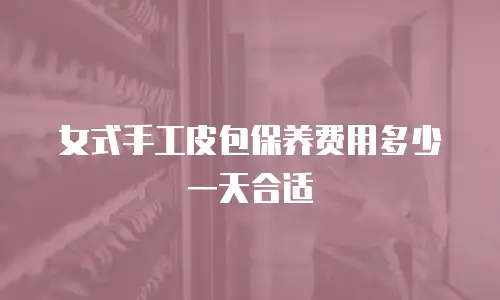 女式手工皮包保养费用多少一天合适