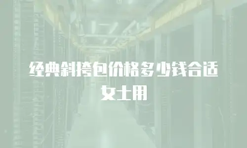 经典斜挎包价格多少钱合适女士用