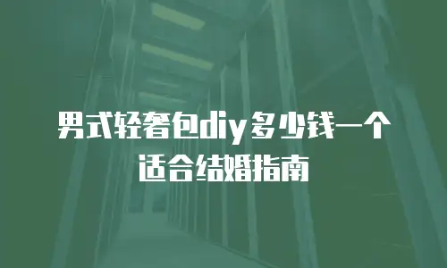 男式轻奢包diy多少钱一个适合结婚指南
