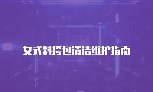 女式斜挎包清洁维护指南