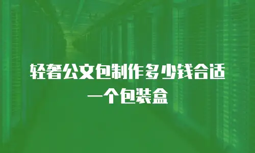 轻奢公文包制作多少钱合适一个包装盒