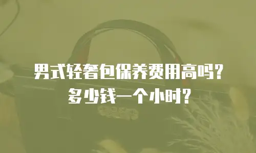 男式轻奢包保养费用高吗？多少钱一个小时？