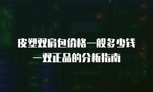 皮塑双肩包价格一般多少钱一双正品的分析指南