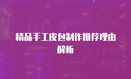精品手工皮包制作推荐理由解析