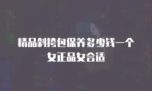 精品斜挎包保养多少钱一个女正品女合适