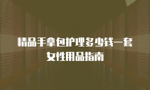 精品手拿包护理多少钱一套女性用品指南
