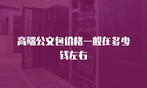 高端公文包价格一般在多少钱左右