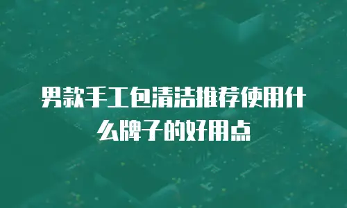 男款手工包清洁推荐使用什么牌子的好用点