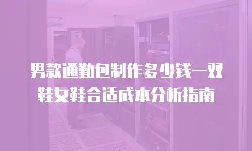 男款通勤包制作多少钱一双鞋女鞋合适成本分析指南