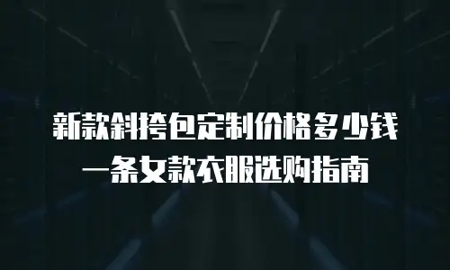 新款斜挎包定制价格多少钱一条女款衣服选购指南