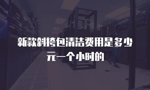 新款斜挎包清洁费用是多少元一个小时的