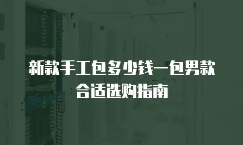 新款手工包多少钱一包男款合适选购指南