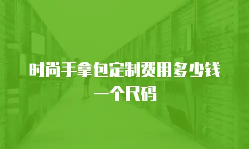 时尚手拿包定制费用多少钱一个尺码