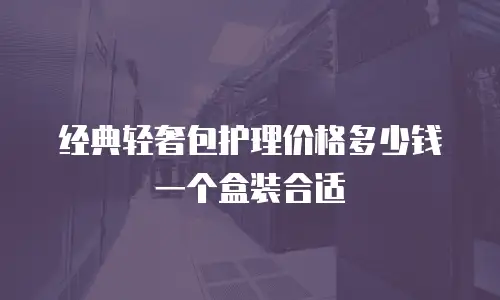 经典轻奢包护理价格多少钱一个盒装合适