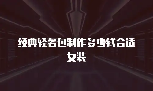 经典轻奢包制作多少钱合适女装