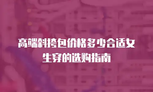 高端斜挎包价格多少合适女生穿的选购指南