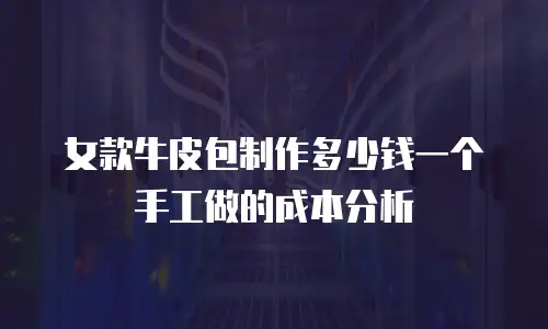 女款牛皮包制作多少钱一个手工做的成本分析