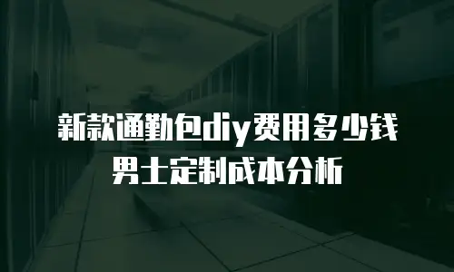 新款通勤包diy费用多少钱男士定制成本分析